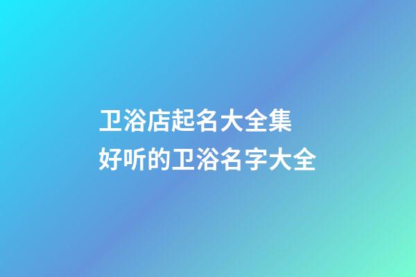 卫浴店起名大全集 好听的卫浴名字大全